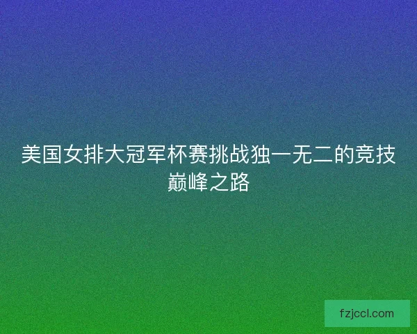 美国女排大冠军杯赛挑战独一无二的竞技巅峰之路