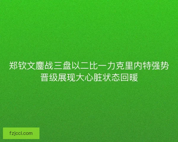 郑钦文鏖战三盘以二比一力克里内特强势晋级展现大心脏状态回暖